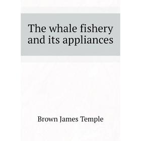 

Книга The whale fishery and its appliances. Brown James Temple