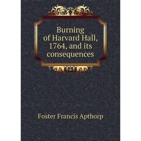 

Книга Burning of Harvard Hall, 1764, and its consequences. Foster Francis Apthorp