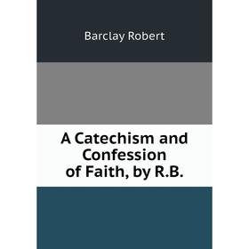 

Книга A Catechism and Confession of Faith, by R. B. Barclay Robert