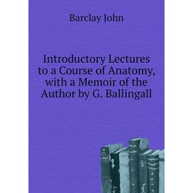 

Книга Introductory Lectures to a course of Anatomy, with a Memoir of the Author by G. Ballingall. Barclay John