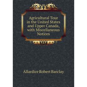 

Книга Agricultural Tour in the United States and Upper Canada, with Miscellaneous Notices. Allardice Robert Barclay