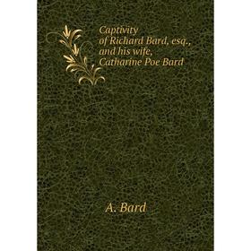 

Книга Captivity of Richard Bard, esq. , and his wife, Catharine Poe Bard. A. Bard