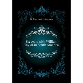 

Книга Six years with William Taylor in South America. O. Barchwitz-Krauser