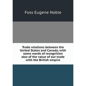 

Книга Trade relations between the United States and Canada, with some words of recognition also of the value of our trade with the British empire