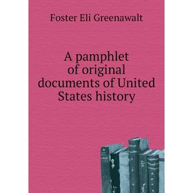 

Книга A pamphlet of original documents of United States history. Foster Eli Greenawalt