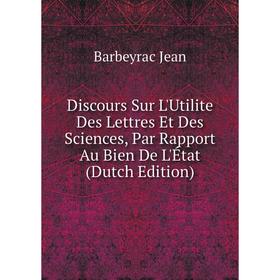 

Книга Discours Sur L'Utilite Des Lettres Et Des Sciences, Par Rapport Au Bien De L'État (Dutch Edition). Barbeyrac Jean