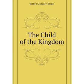 

Книга The Child of the Kingdom. Barbour Margaret Frazer