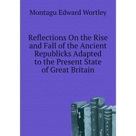 

Книга Reflections On the Rise and Fall of the Ancient Republicks Adapted to the Present State of Great Britain. Montagu Edward Wortley