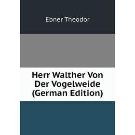 

Книга Herr Walther Von Der Vogelweide (German Edition). Ebner Theodor
