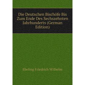 

Книга Die Deutschen Bischöfe Bis Zum Ende Des Sechszehnten Jahrhunderts (German Edition). Ebeling Friedrich Wilhelm