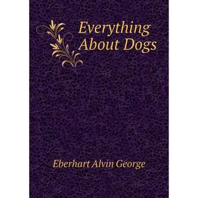 

Книга Everything About Dogs. Eberhart Alvin George