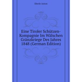 

Книга Eine Tiroler Schützen-Kompagnie Im Wälschen Gränzkriege Des Jahres 1848 (German Edition). Eberle Anton