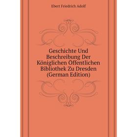 

Книга Geschichte Und Beschreibung Der Königlichen Öffentlichen Bibliothek Zu Dresden (German Edition). Ebert Friedrich Adolf
