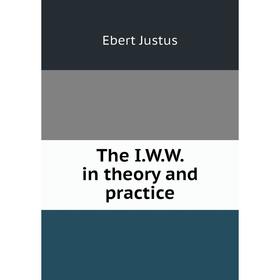 

Книга The I. W. W. in theory and practice. Ebert Justus