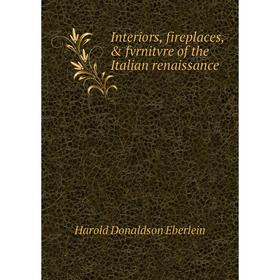 

Книга Interiors, fireplaces, & fvrnitvre of the Italian renaissance. Harold Donaldson Eberlein