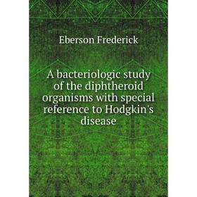 

Книга A bacteriologic study of the diphtheroid organisms with special reference to Hodgkin's disease. Eberson Frederick
