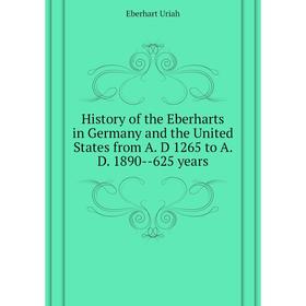 

Книга History of the Eberharts in Germany and the United States from A. D 1265 to A. D. 1890--625 years. Eberhart Uriah