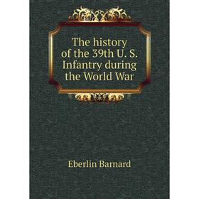 

Книга The history of the 39th U. S. Infantry during the World War. Eberlin Barnard