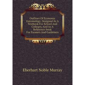 

Книга Outlines Of Economic Entomology Designed As A Textbook For School And Colleges, And As A Reference-book For Farmers And Gardeners