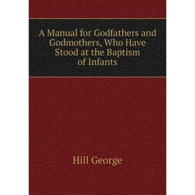 

Книга A manual for Godfathers and Godmothers, Who Have Stood at the Baptism of Infants. Hill George