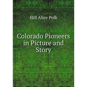 

Книга Colorado Pioneers in Picture and Story. Hill Alice Polk