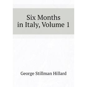 

Книга Six Months in Italy, Volume 1. Hillard George Stillman