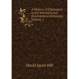 

Книга A history of Diplomacy in the International Development of Europe, Volume 1. David Jayne Hill