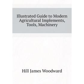 

Книга Illustrated guide to Modern Agricultural Implements, Tools, Machinery. Hill James Woodward