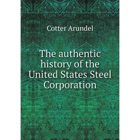 

Книга The authentic history of the United States Steel Corporation. Cotter Arundel