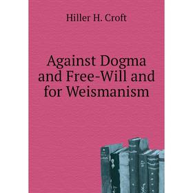 

Книга Against Dogma and Free-Will and for Weismanism. Hiller H. Croft