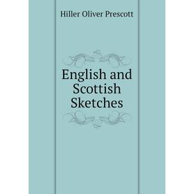 

Книга English and Scottish Sketches. Hiller Oliver Prescott