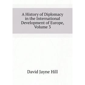 

Книга A history of Diplomacy in the International Development of Europe, Volume 3. David Jayne Hill