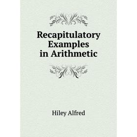 

Книга Recapitulatory Examples in Arithmetic. Hiley Alfred