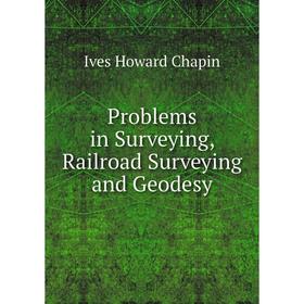 

Книга Problems in Surveying, Railroad Surveying and Geodesy. Ives Howard Chapin