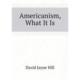 

Книга Americanism, What It Is. David Jayne Hill