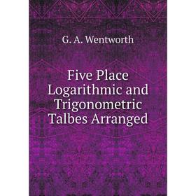 

Книга Five Place Logarithmic and Trigonometric Talbes Arranged. G. A. Wentworth