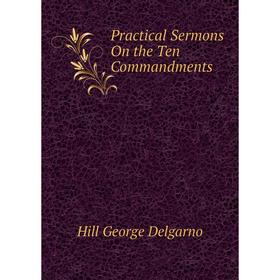 

Книга Practical Sermons On the Ten Commandments. Hill George Delgarno