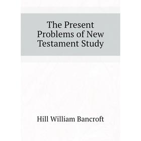 

Книга The Present Problems of New Testament Study. Hill William Bancroft