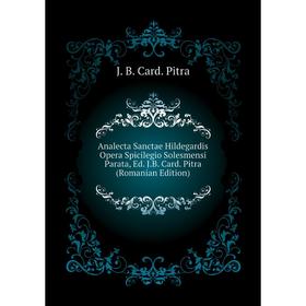 

Книга Analecta Sanctae Hildegardis Opera Spicilegio Solesmensi Parata, Ed. J. B. Card. Pitra (Romanian Edition). J. B. Card. Pitra