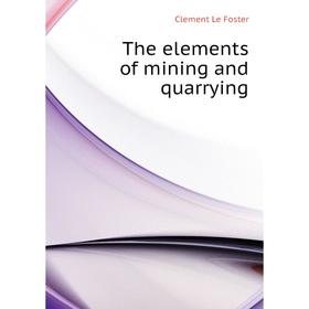 

Книга The elements of mining and quarrying. Clement Le Foster