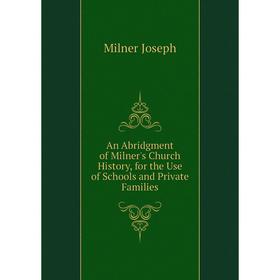 

Книга An Abridgment of Milner's Church History, for the Use of Schools and Private Families. Milner Joseph