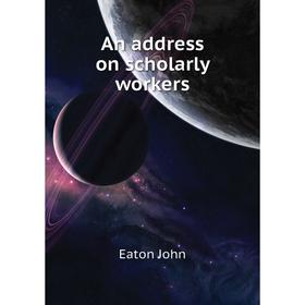

Книга An address on scholarly workers. Eaton John