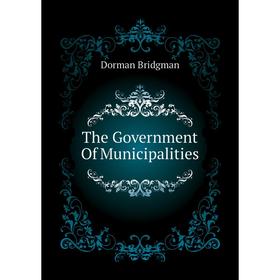 

Книга The Government of Municipalities. Dorman Bridgman