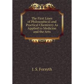 

Книга The First Lines of Philosophical and Practical Chemistry As Applied to Medicine and the Arts. J. S. Forsyth