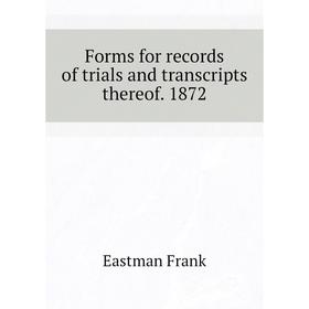 

Книга Forms for records of trials and transcripts thereof. 1872. Eastman Frank