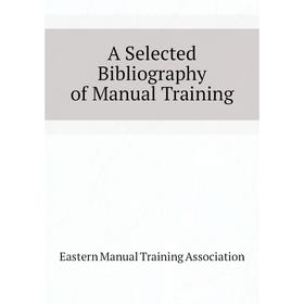 

Книга A Selected Bibliography of manual Training. Eastern manual Training Association