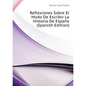 

Книга Reflexiones Sobre El Modo De Escribir La Historia De España (Spanish Edition). Forner Juan Pablo