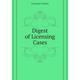 

Книга Digest of Licensing Cases. Fortescue Charles