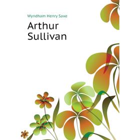 

Книга Arthur Sullivan. Wyndham Henry Saxe