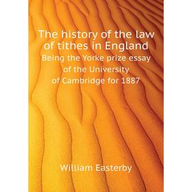 

Книга The history of the law of tithes in England. Being the Yorke prize essay of the University of Cambridge for 1887. William Easterby